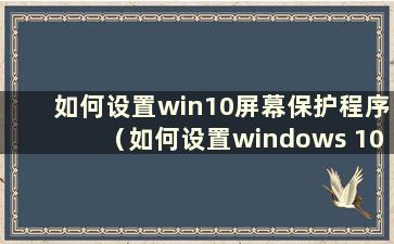 如何设置win10屏幕保护程序（如何设置windows 10屏幕保护程序）